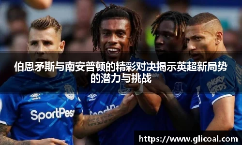 伯恩矛斯与南安普顿的精彩对决揭示英超新局势的潜力与挑战