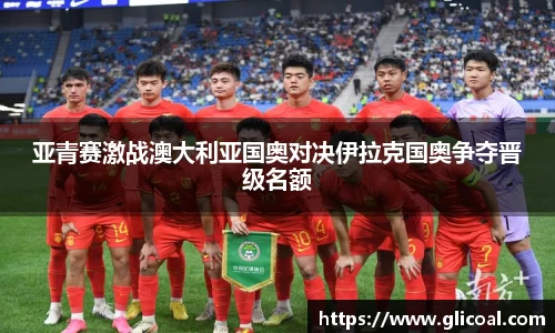 亚青赛激战澳大利亚国奥对决伊拉克国奥争夺晋级名额